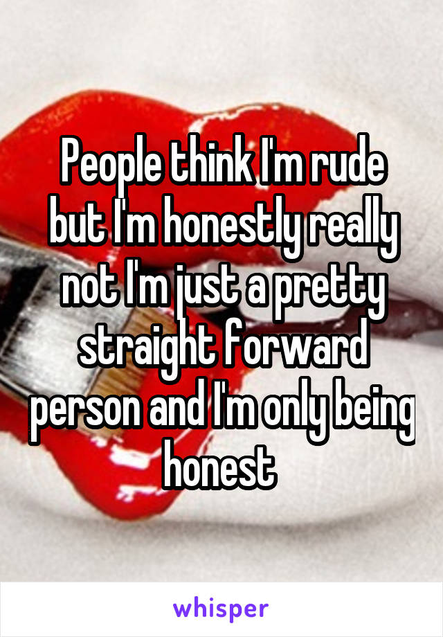 People think I'm rude but I'm honestly really not I'm just a pretty straight forward person and I'm only being honest 