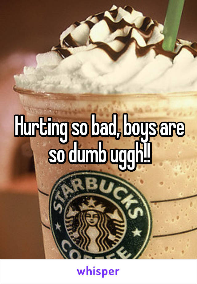 Hurting so bad, boys are so dumb uggh!!