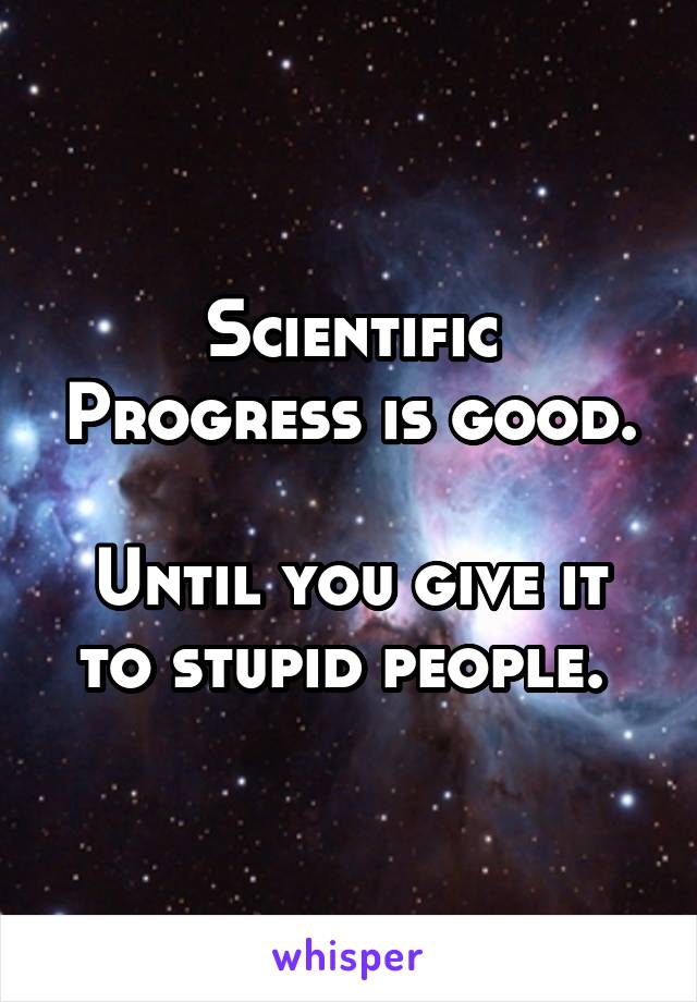 Scientific Progress is good.

Until you give it to stupid people. 