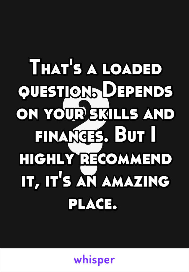 That's a loaded question. Depends on your skills and finances. But I highly recommend it, it's an amazing place. 