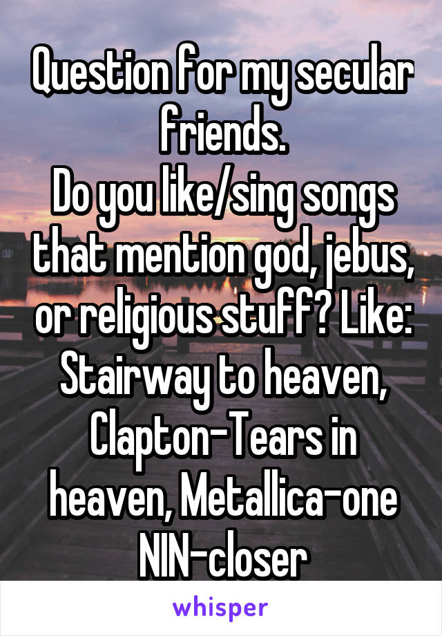 Question for my secular friends.
Do you like/sing songs that mention god, jebus, or religious stuff? Like:
Stairway to heaven,
Clapton-Tears in heaven, Metallica-one
NIN-closer