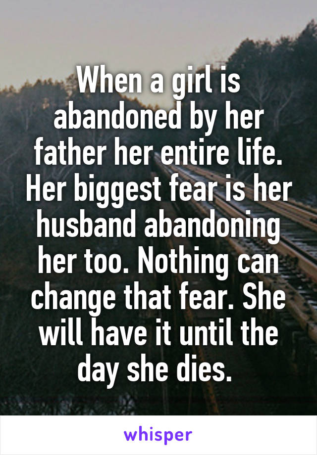 When a girl is abandoned by her father her entire life. Her biggest fear is her husband abandoning her too. Nothing can change that fear. She will have it until the day she dies. 