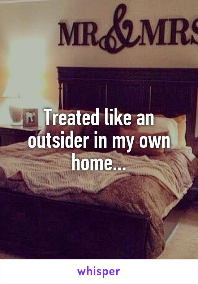 Treated like an outsider in my own home...