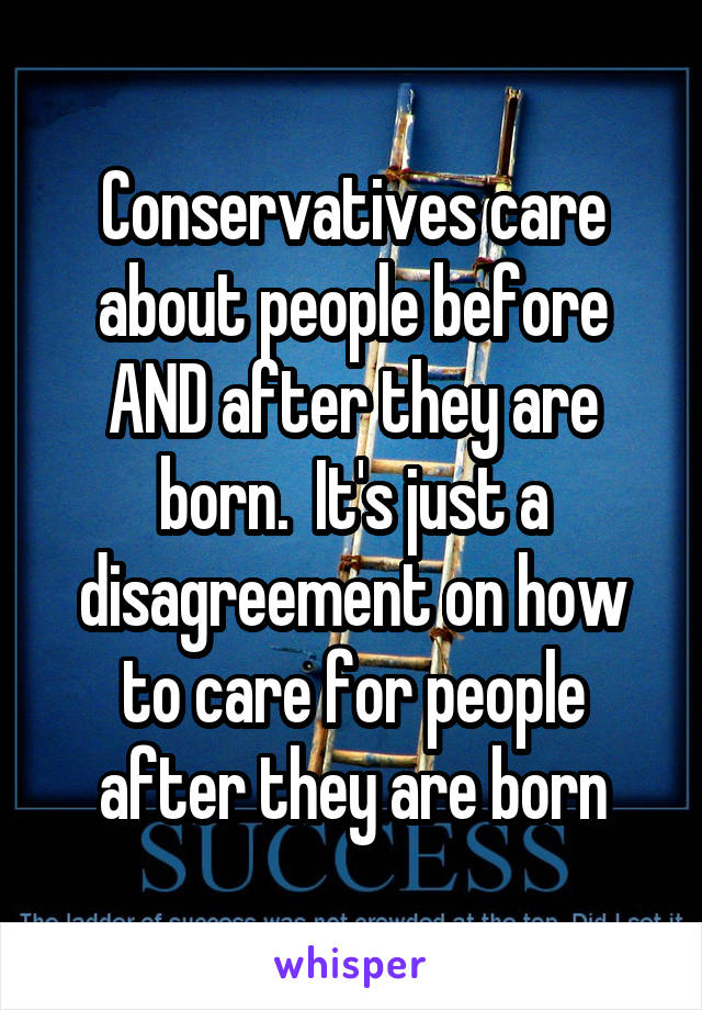 Conservatives care about people before AND after they are born.  It's just a disagreement on how to care for people after they are born