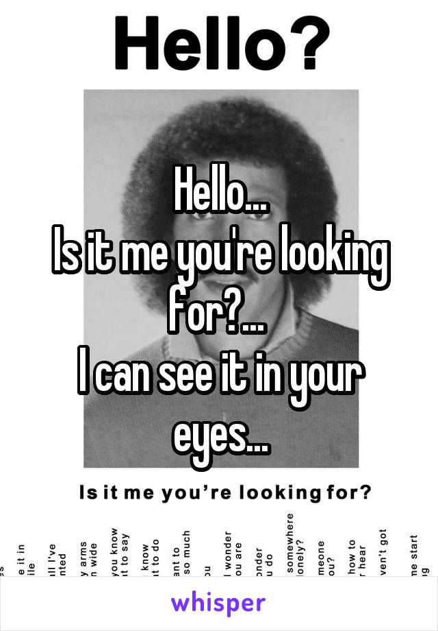 Hello...
Is it me you're looking for?... 
I can see it in your eyes...