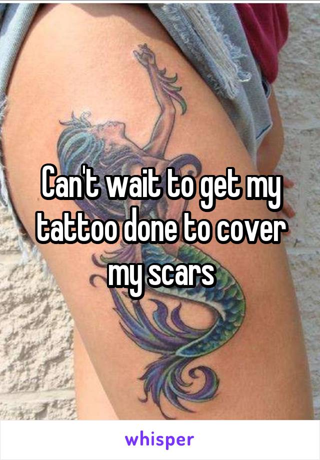 Can't wait to get my tattoo done to cover my scars