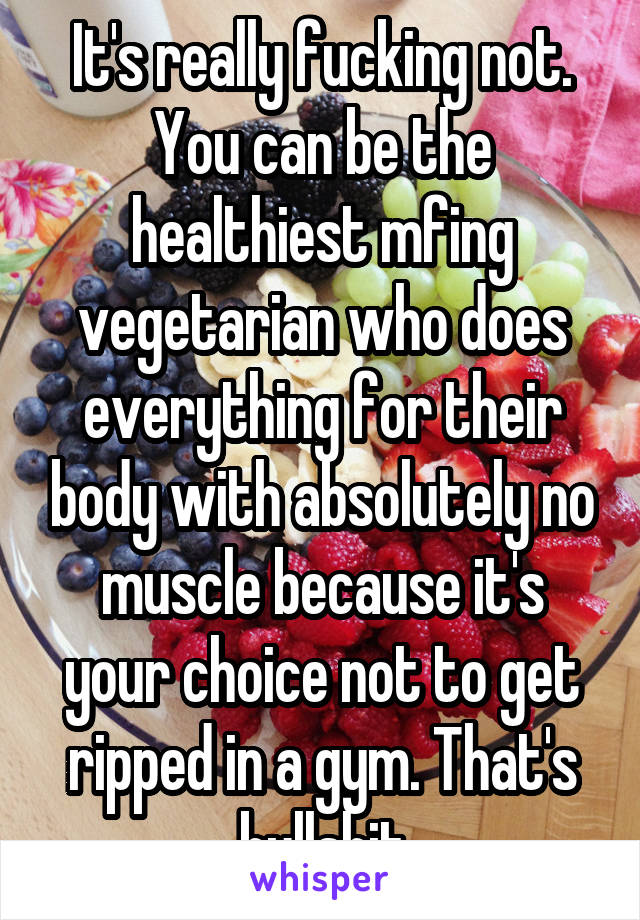 It's really fucking not. You can be the healthiest mfing vegetarian who does everything for their body with absolutely no muscle because it's your choice not to get ripped in a gym. That's bullshit