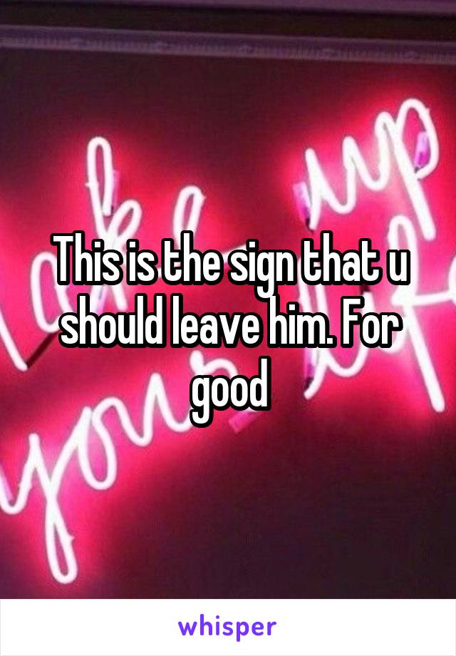 This is the sign that u should leave him. For good