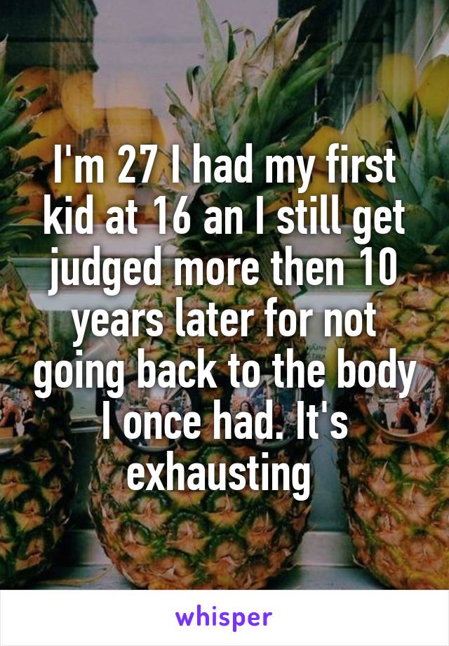 I'm 27 I had my first kid at 16 an I still get judged more then 10 years later for not going back to the body I once had. It's exhausting 
