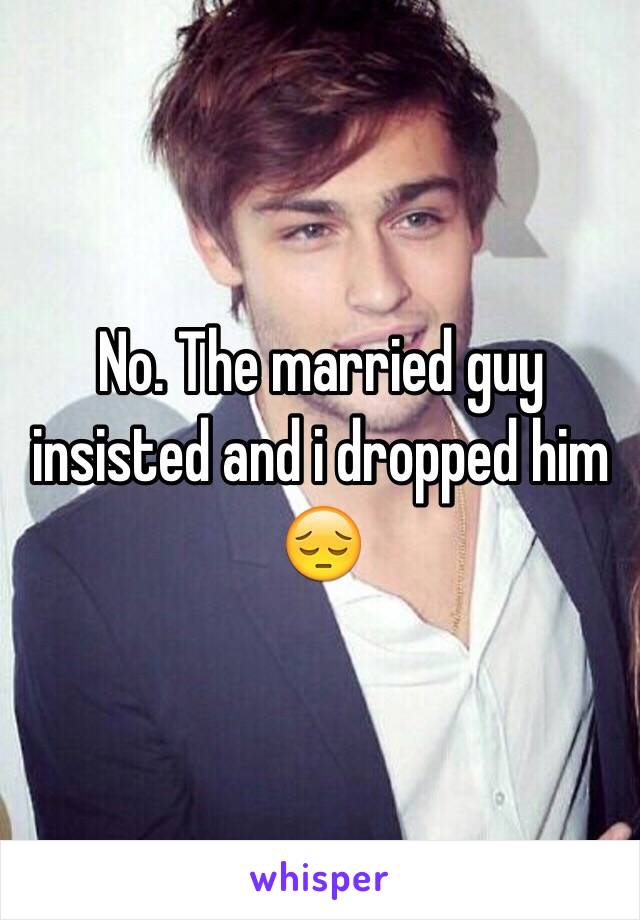 No. The married guy insisted and i dropped him 😔