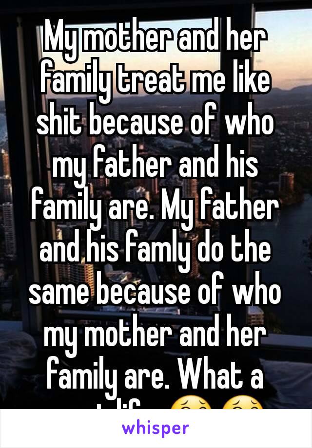 My mother and her family treat me like shit because of who my father and his family are. My father and his famly do the same because of who my mother and her family are. What a great life. 😂😂