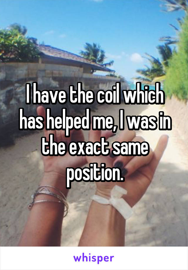 I have the coil which has helped me, I was in the exact same position.