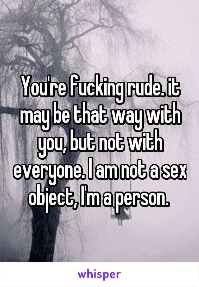 You're fucking rude. it may be that way with you, but not with everyone. I am not a sex object, I'm a person. 
