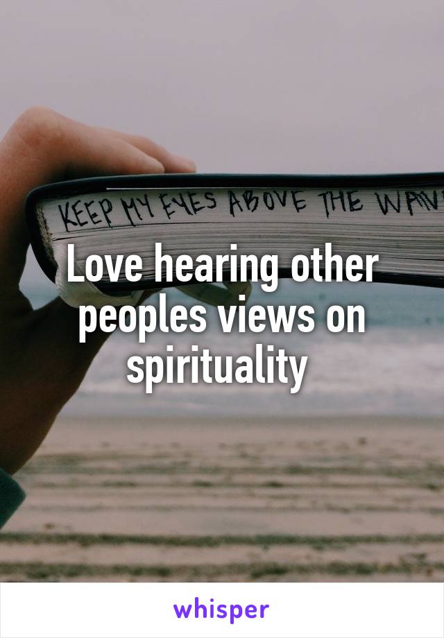 Love hearing other peoples views on spirituality 