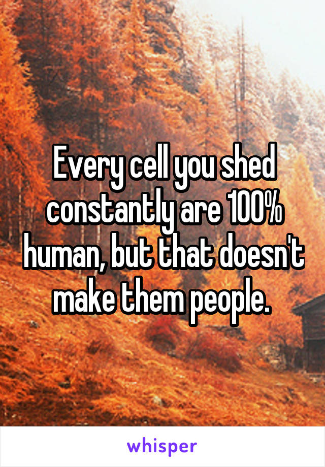 Every cell you shed constantly are 100% human, but that doesn't make them people. 