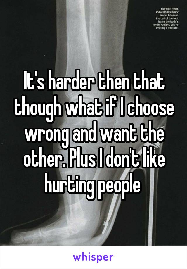 It's harder then that though what if I choose wrong and want the other. Plus I don't like hurting people 