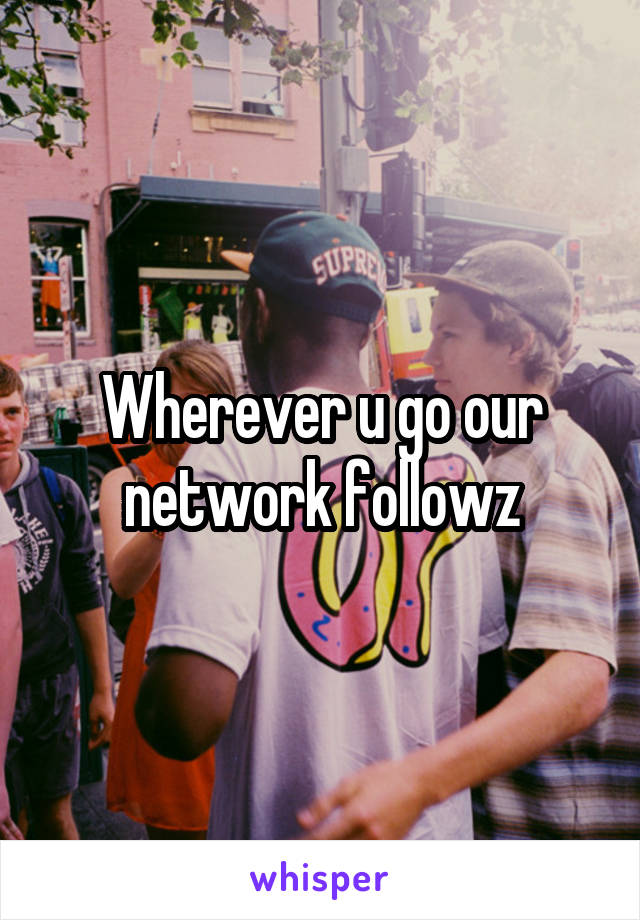 Wherever u go our network followz