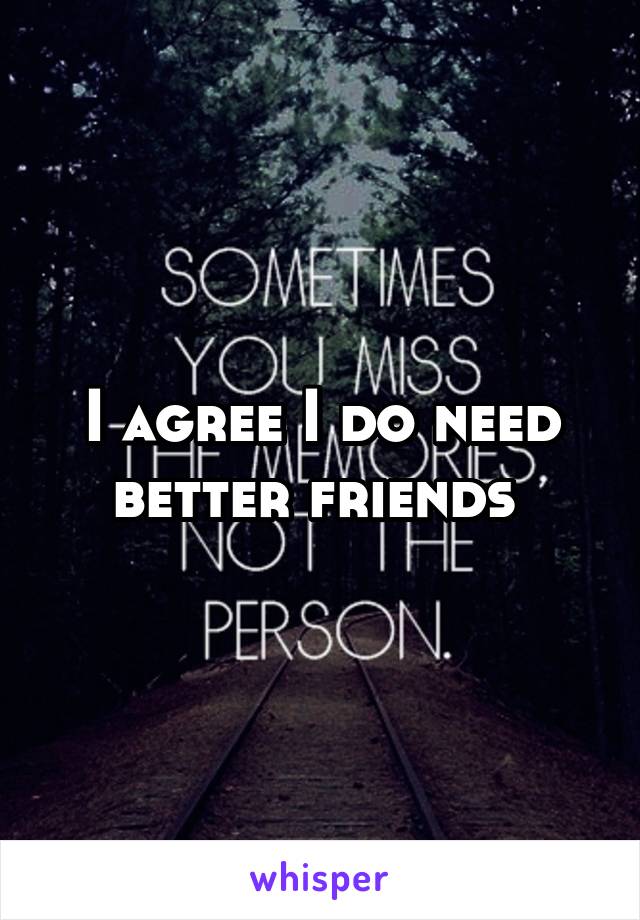 I agree I do need better friends 