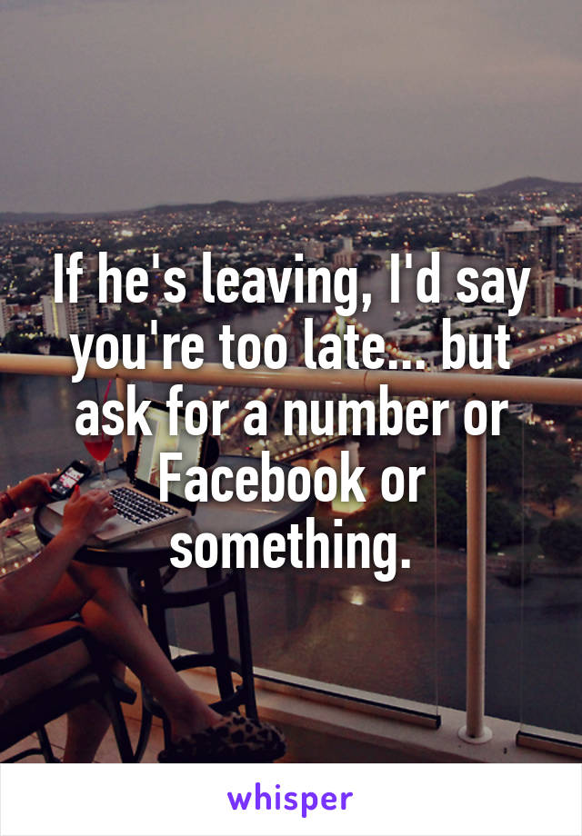 If he's leaving, I'd say you're too late... but ask for a number or Facebook or something.