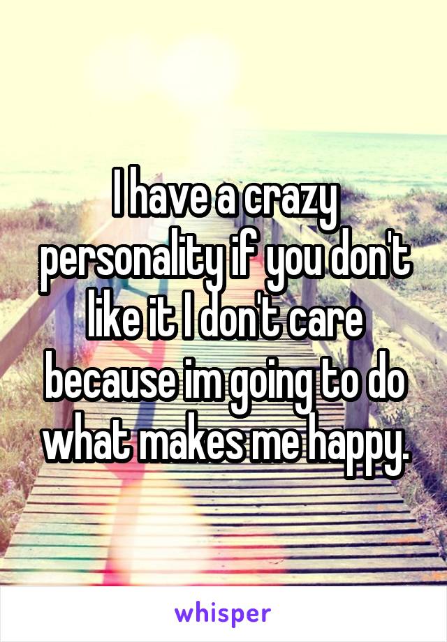 I have a crazy personality if you don't like it I don't care because im going to do what makes me happy.