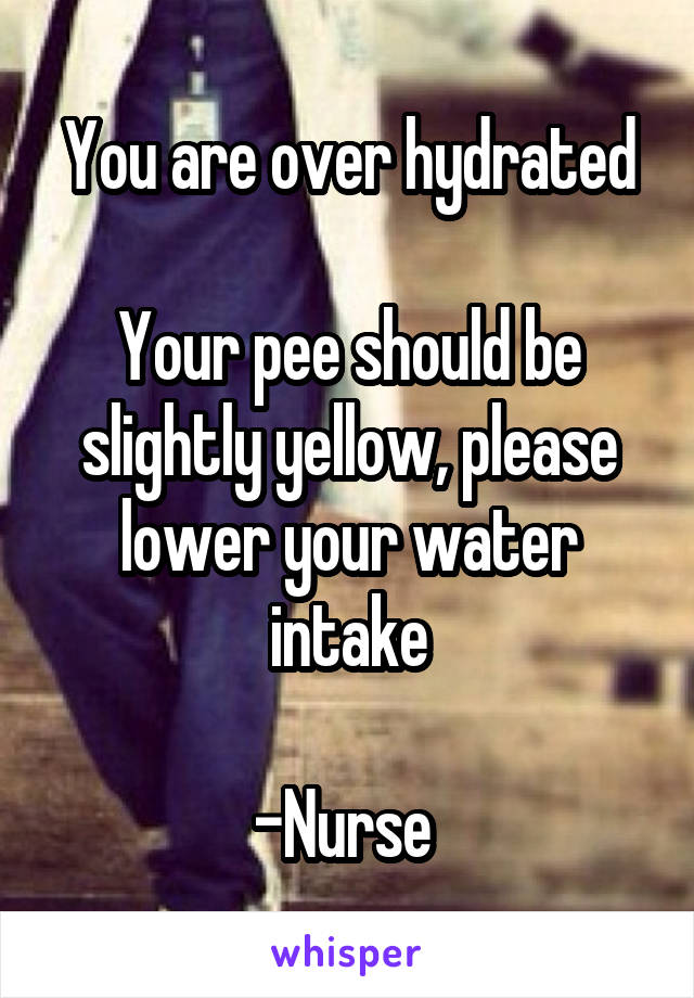 You are over hydrated

Your pee should be slightly yellow, please lower your water intake

-Nurse 