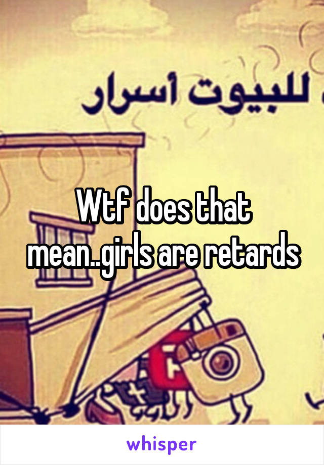 Wtf does that mean..girls are retards