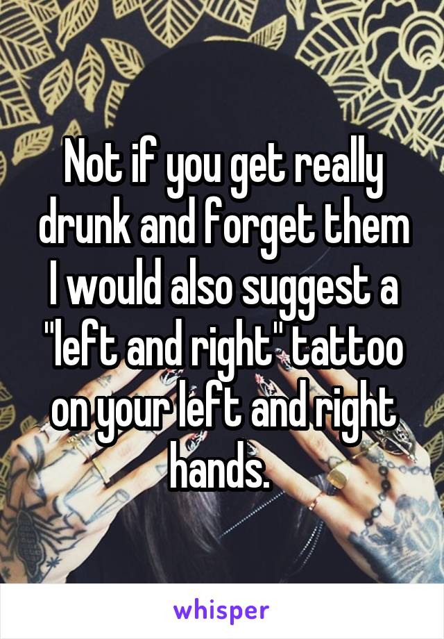 Not if you get really drunk and forget them
I would also suggest a "left and right" tattoo on your left and right hands. 