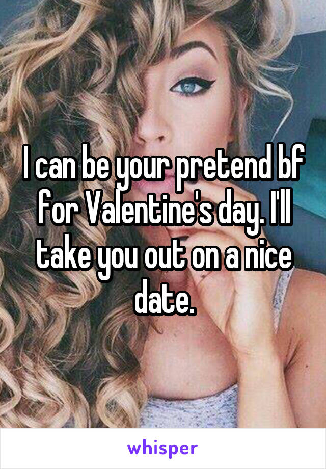 I can be your pretend bf for Valentine's day. I'll take you out on a nice date.
