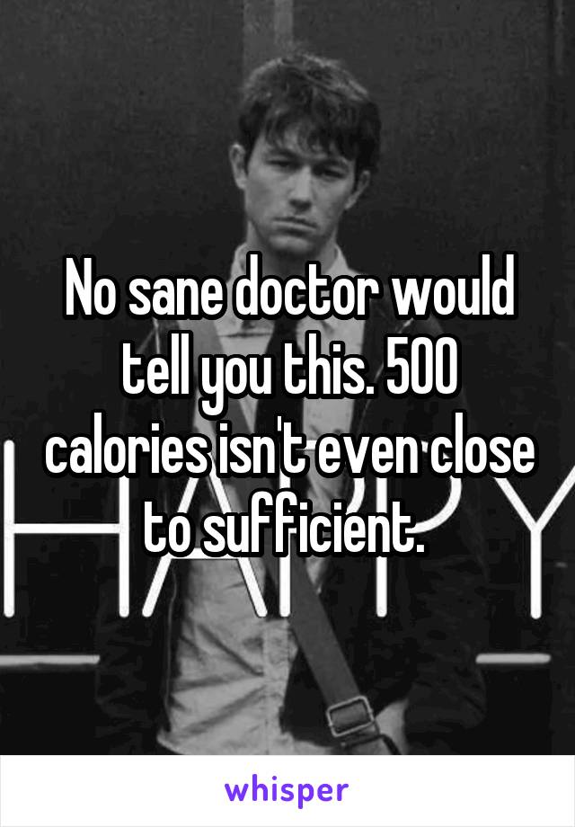 No sane doctor would tell you this. 500 calories isn't even close to sufficient. 