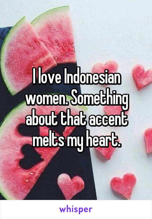 I love Indonesian women. Something about that accent melts my heart.