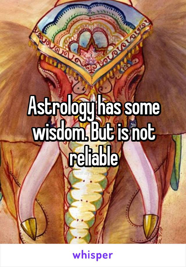 Astrology has some wisdom. But is not reliable