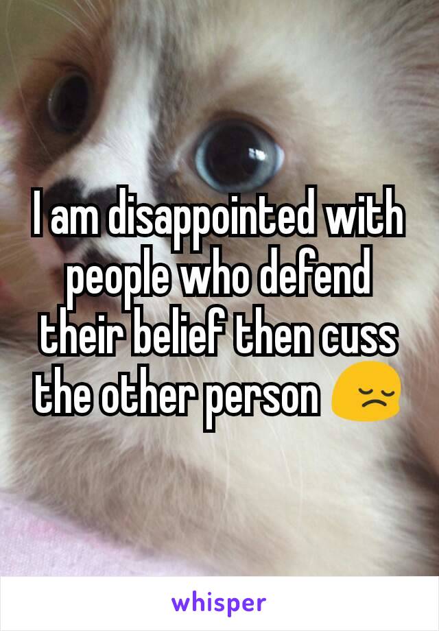 I am disappointed with people who defend their belief then cuss the other person 😔