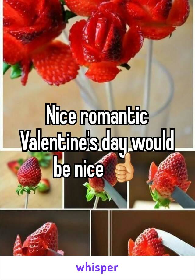 Nice romantic Valentine's day would be nice 👍