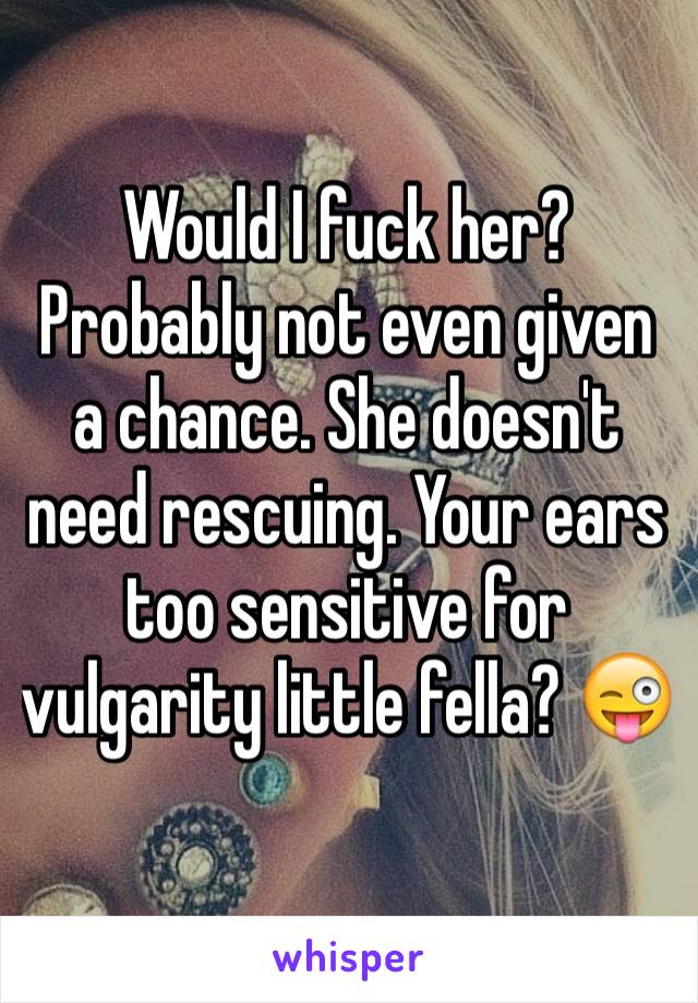 Would I fuck her? Probably not even given a chance. She doesn't need rescuing. Your ears too sensitive for vulgarity little fella? 😜