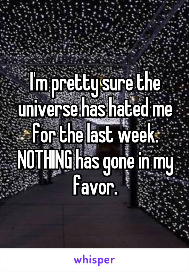 I'm pretty sure the universe has hated me for the last week. NOTHING has gone in my favor.