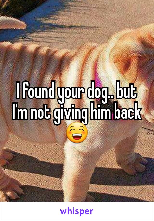 I found your dog.. but I'm not giving him back😁