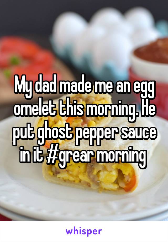 My dad made me an egg omelet this morning. He put ghost pepper sauce in it #grear morning 