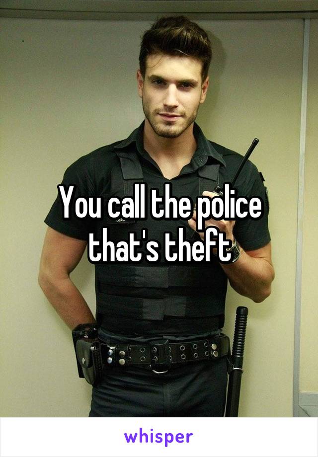 You call the police that's theft