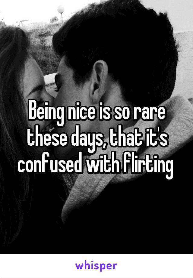 Being nice is so rare these days, that it's confused with flirting 