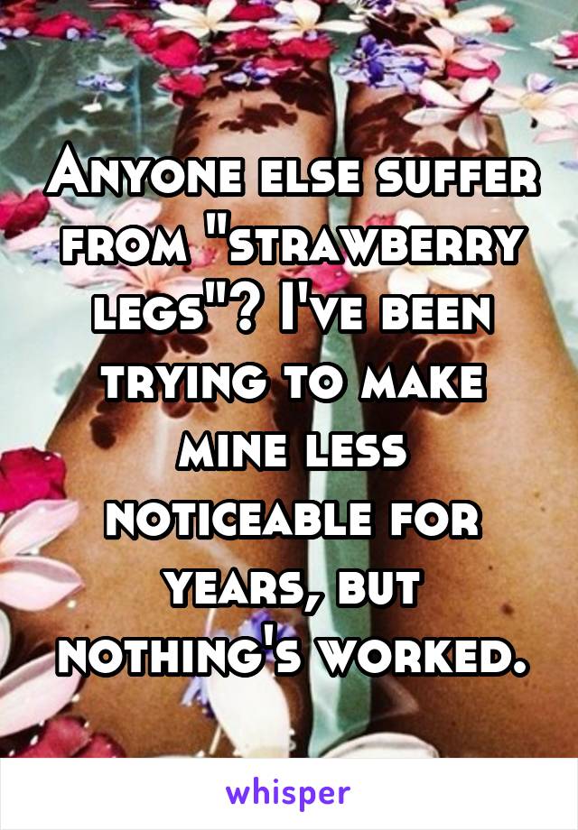 Anyone else suffer from "strawberry legs"? I've been trying to make mine less noticeable for years, but nothing's worked.