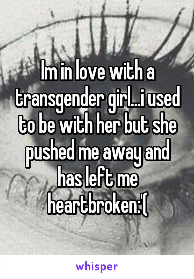 Im in love with a transgender girl...i used to be with her but she pushed me away and has left me heartbroken:'(