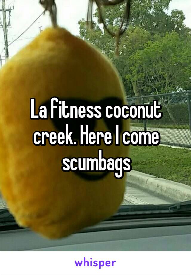 La fitness coconut creek. Here I come scumbags