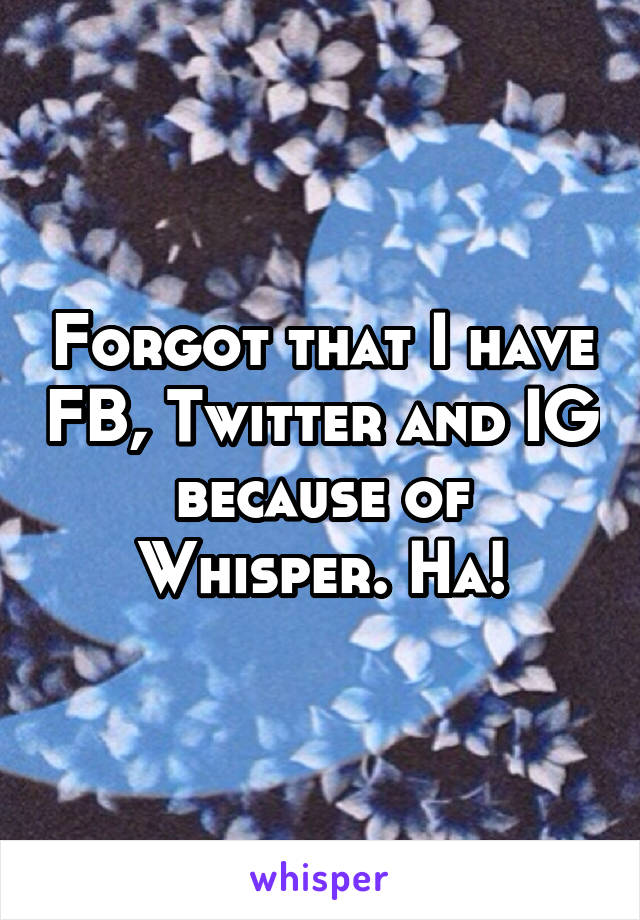Forgot that I have FB, Twitter and IG because of Whisper. Ha!