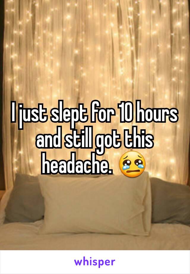 I just slept for 10 hours and still got this headache. 😢