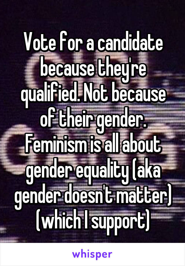 Vote for a candidate because they're qualified. Not because of their gender. Feminism is all about gender equality (aka gender doesn't matter) (which I support)