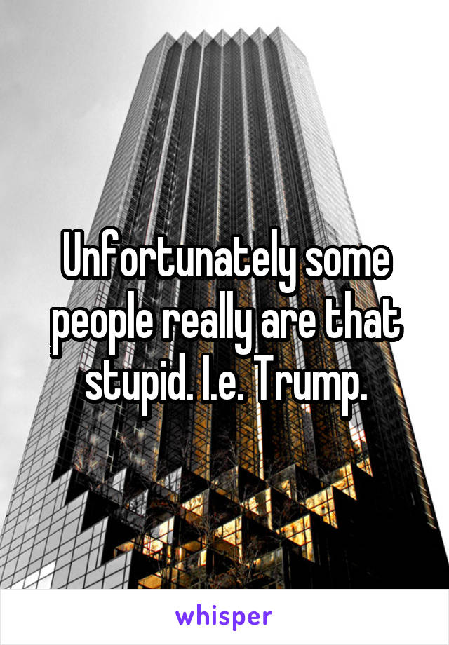 Unfortunately some people really are that stupid. I.e. Trump.