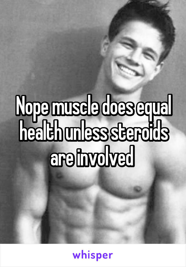 Nope muscle does equal health unless steroids are involved 