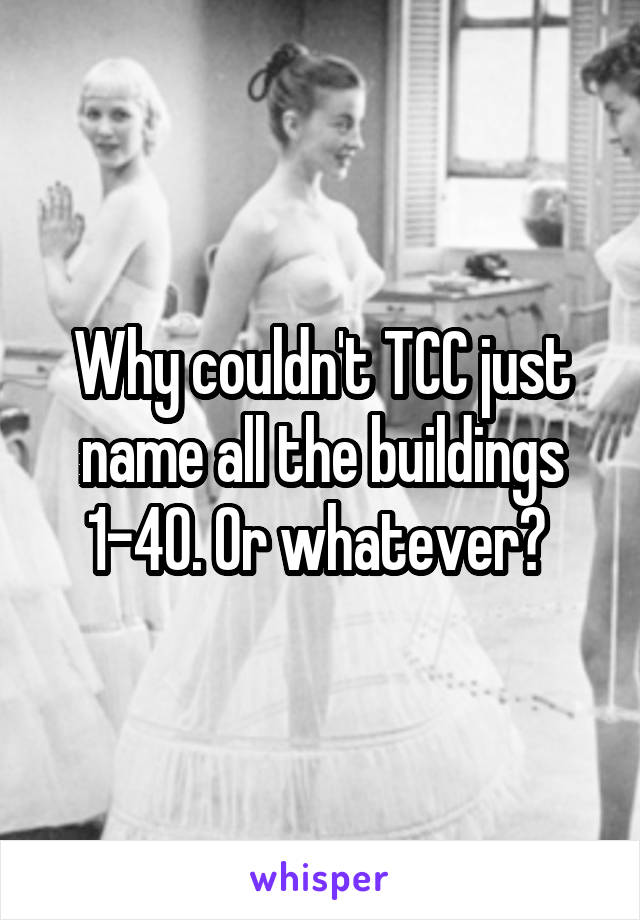 Why couldn't TCC just name all the buildings 1-40. Or whatever? 