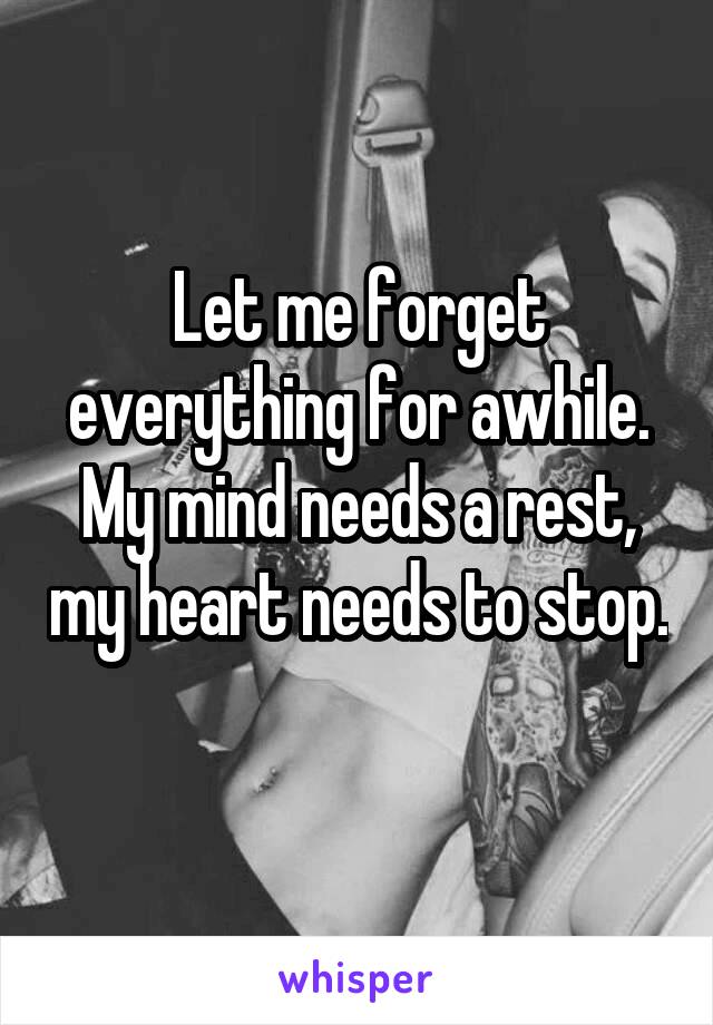 Let me forget everything for awhile. My mind needs a rest, my heart needs to stop. 