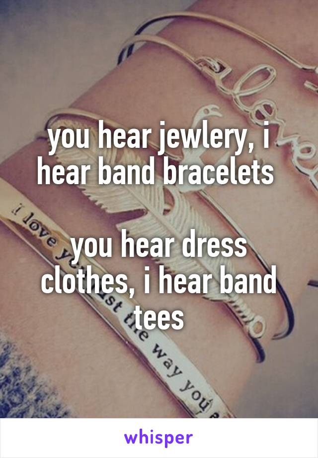 you hear jewlery, i hear band bracelets 

you hear dress clothes, i hear band tees